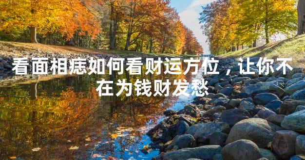 看面相痣如何看财运方位,让你不在为钱财发愁